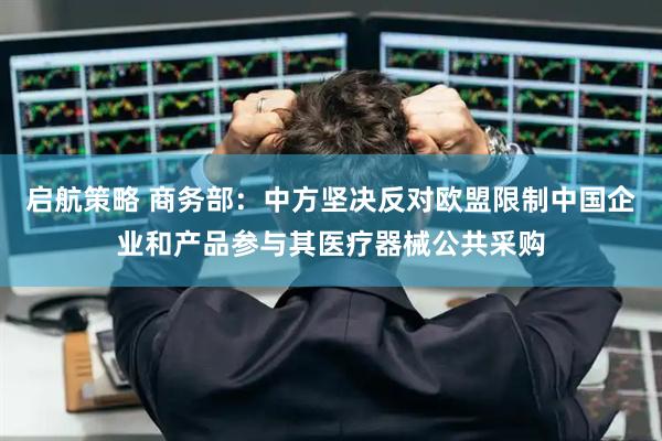 启航策略 商务部：中方坚决反对欧盟限制中国企业和产品参与其医疗器械公共采购