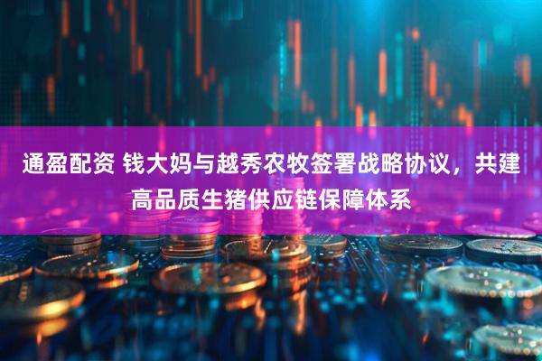 通盈配资 钱大妈与越秀农牧签署战略协议，共建高品质生猪供应链保障体系