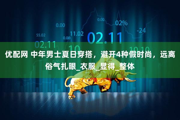 优配网 中年男士夏日穿搭，避开4种假时尚，远离俗气扎眼_衣服_显得_整体