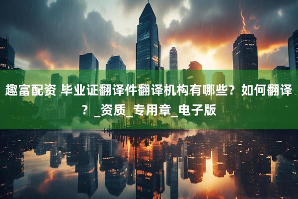 趣富配资 毕业证翻译件翻译机构有哪些？如何翻译？_资质_专用章_电子版
