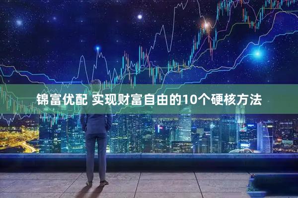 锦富优配 实现财富自由的10个硬核方法