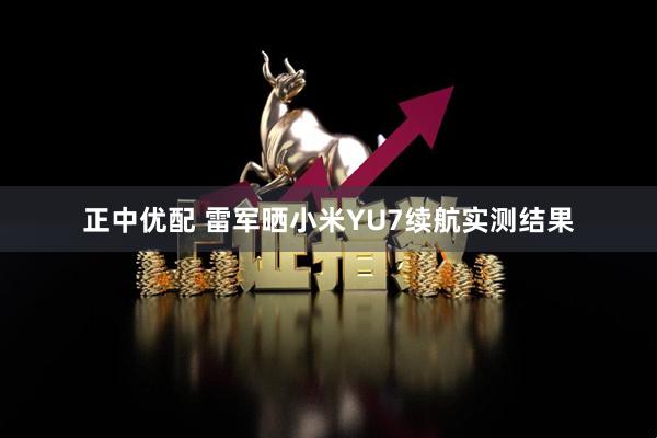 正中优配 雷军晒小米YU7续航实测结果