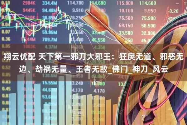 翔云优配 天下第一邪刀大邪王：狂戾无道、邪恶无边、劫祸无量、王者无敌_佛门_神刀_风云