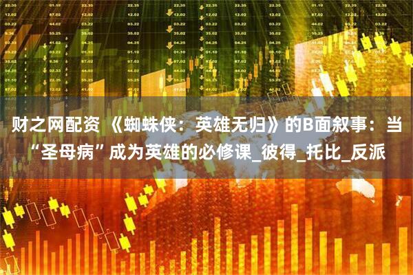 财之网配资 《蜘蛛侠：英雄无归》的B面叙事：当“圣母病”成为英雄的必修课_彼得_托比_反派