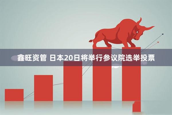 鑫旺资管 日本20日将举行参议院选举投票
