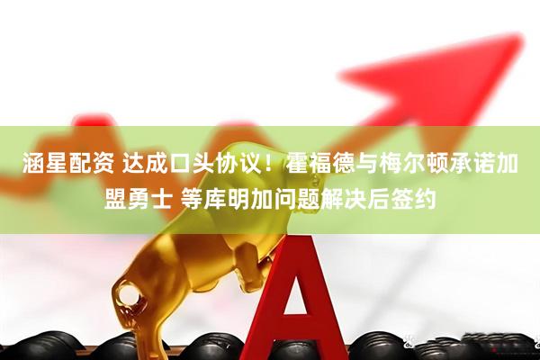 涵星配资 达成口头协议！霍福德与梅尔顿承诺加盟勇士 等库明加问题解决后签约