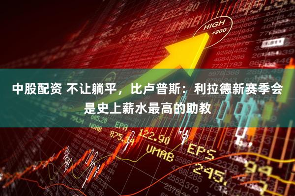 中股配资 不让躺平，比卢普斯：利拉德新赛季会是史上薪水最高的助教