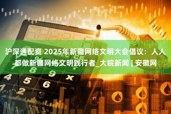 沪深通配资 2025年新疆网络文明大会倡议：人人都做新疆网络文明践行者_大皖新闻 | 安徽网