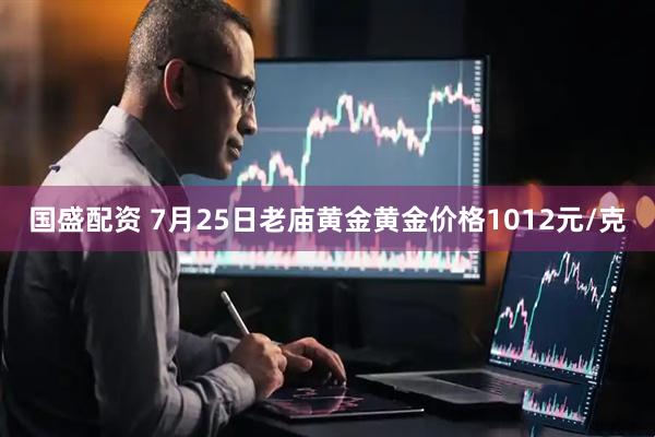 国盛配资 7月25日老庙黄金黄金价格1012元/克