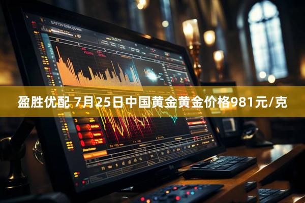 盈胜优配 7月25日中国黄金黄金价格981元/克