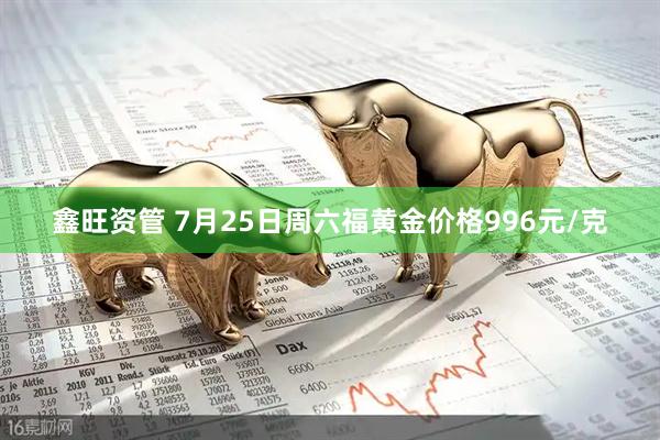 鑫旺资管 7月25日周六福黄金价格996元/克