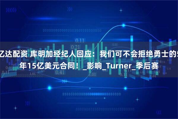 亿达配资 库明加经纪人回应：我们可不会拒绝勇士的5年15亿美元合同！_影响_Turner_季后赛