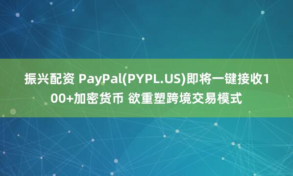 振兴配资 PayPal(PYPL.US)即将一键接收100+加密货币 欲重塑跨境交易模式