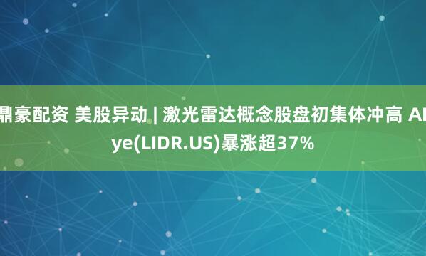 鼎豪配资 美股异动 | 激光雷达概念股盘初集体冲高 AEye(LIDR.US)暴涨超37%