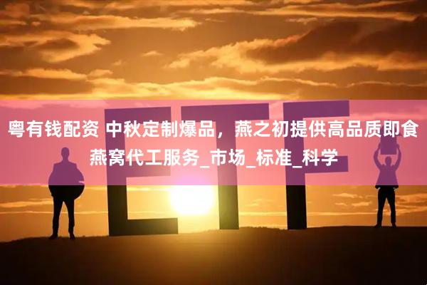 粤有钱配资 中秋定制爆品，燕之初提供高品质即食燕窝代工服务_市场_标准_科学