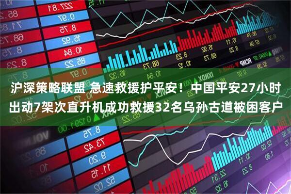 沪深策略联盟 急速救援护平安！中国平安27小时出动7架次直升机成功救援32名乌孙古道被困客户