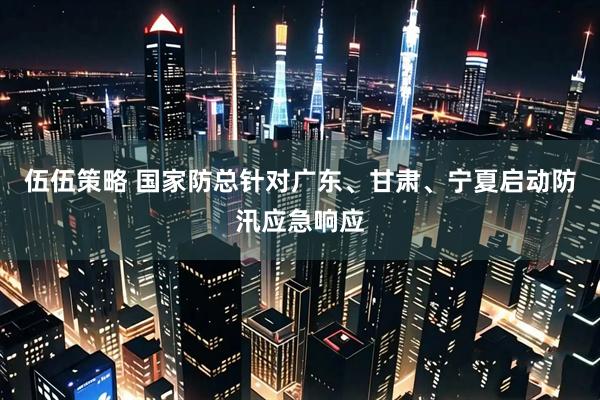 伍伍策略 国家防总针对广东、甘肃、宁夏启动防汛应急响应