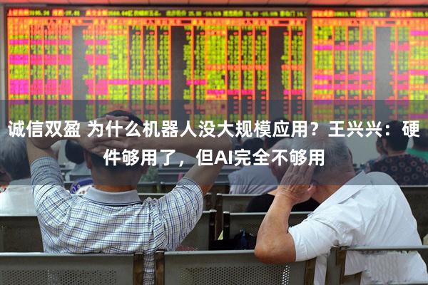 诚信双盈 为什么机器人没大规模应用？王兴兴：硬件够用了，但AI完全不够用