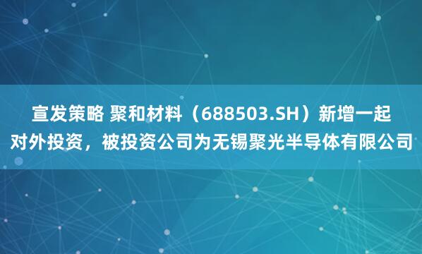 宣发策略 聚和材料（688503.SH）新增一起对外投资，被投资公司为无锡聚光半导体有限公司