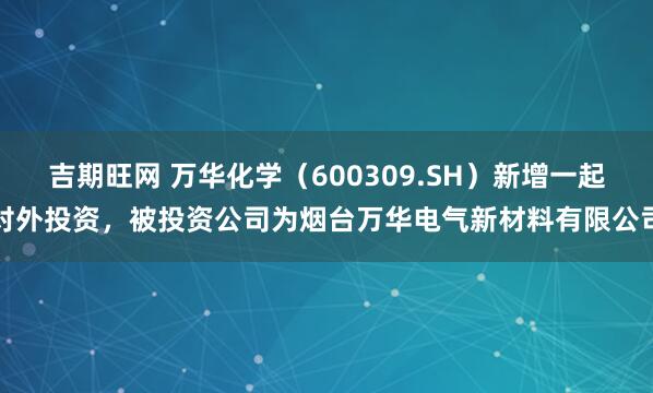 吉期旺网 万华化学（600309.SH）新增一起对外投资，被投资公司为烟台万华电气新材料有限公司