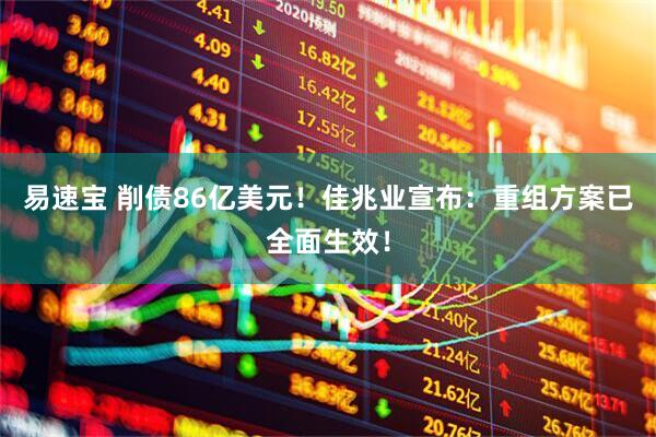 易速宝 削债86亿美元！佳兆业宣布：重组方案已全面生效！