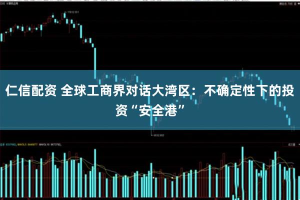 仁信配资 全球工商界对话大湾区：不确定性下的投资“安全港”