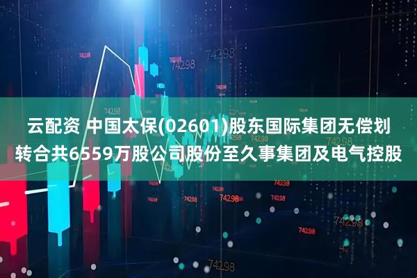 云配资 中国太保(02601)股东国际集团无偿划转合共6559万股公司股份至久事集团及电气控股