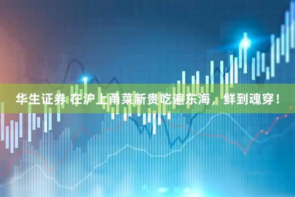 华生证券 在沪上甬菜新贵吃遍东海，鲜到魂穿！
