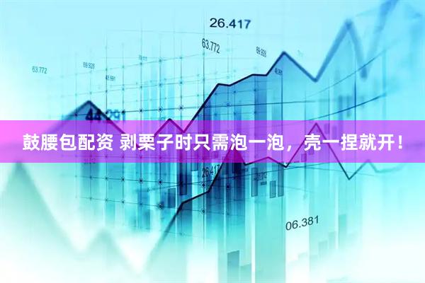 鼓腰包配资 剥栗子时只需泡一泡，壳一捏就开！