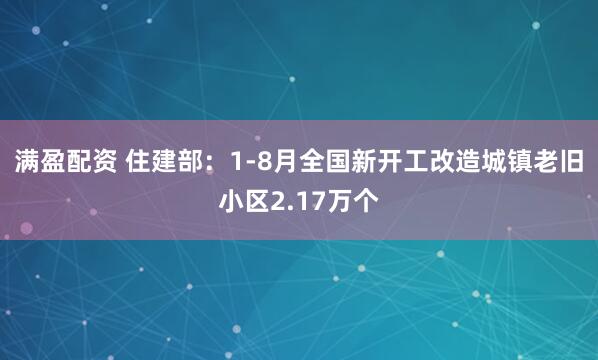 满盈配资 住建部：1-8月全国新开工改造城镇老旧小区2.17万个