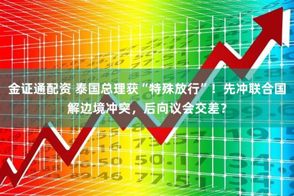 金证通配资 泰国总理获“特殊放行”！先冲联合国解边境冲突，后向议会交差？