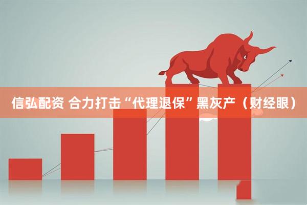 信弘配资 合力打击“代理退保”黑灰产(财经眼)