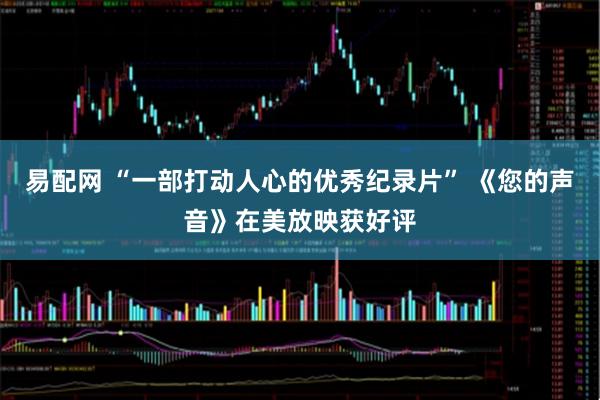 易配网 “一部打动人心的优秀纪录片” 《您的声音》在美放映获好评