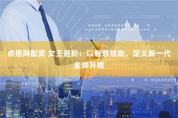 点搭网配资 女王进阶：以智慧赋能，定义新一代金牌月嫂