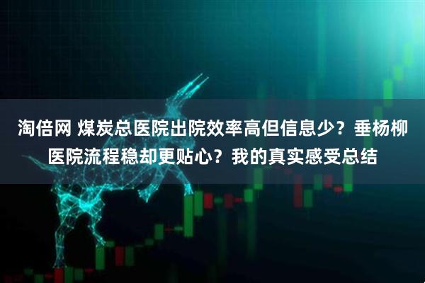 淘倍网 煤炭总医院出院效率高但信息少？垂杨柳医院流程稳却更贴心？我的真实感受总结