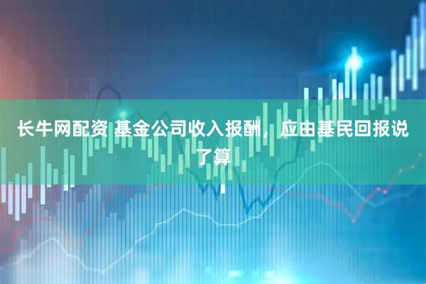 长牛网配资 基金公司收入报酬，应由基民回报说了算