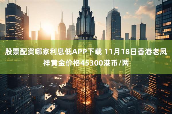 股票配资哪家利息低APP下载 11月18日香港老凤祥黄金价格45300港币/两
