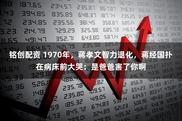 铭创配资 1970年，蒋孝文智力退化，蒋经国扑在病床前大哭：是爸爸害了你啊