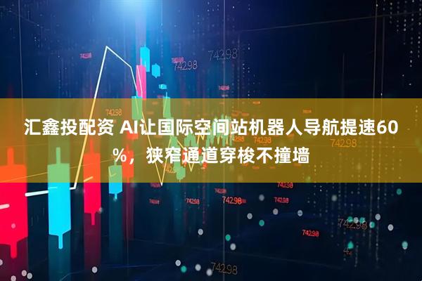 汇鑫投配资 AI让国际空间站机器人导航提速60%，狭窄通道穿梭不撞墙