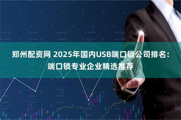 郑州配资网 2025年国内USB端口锁公司排名：端口锁专业企业精选推荐
