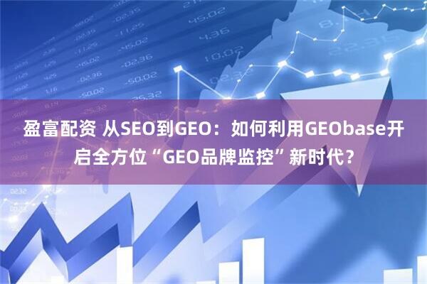 盈富配资 从SEO到GEO:如何利用GEObase开启全方位“GEO品牌监控”新时代?