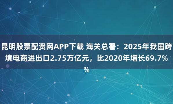昆明股票配资网APP下载 海关总署：2025年我国跨境电商进出口2.75万亿元，比2020年增长69.7%