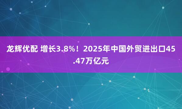 龙辉优配 增长3.8%！2025年中国外贸进出口45.47万亿元